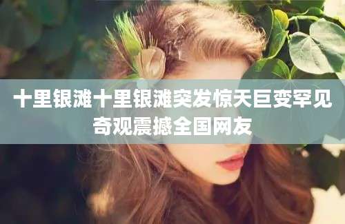 十里银滩十里银滩突发惊天巨变罕见奇观震撼全国网友