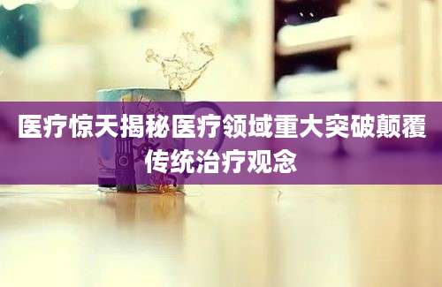 医疗惊天揭秘医疗领域重大突破颠覆传统治疗观念