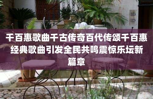 千百惠歌曲千古传奇百代传颂千百惠经典歌曲引发全民共鸣震惊乐坛新篇章