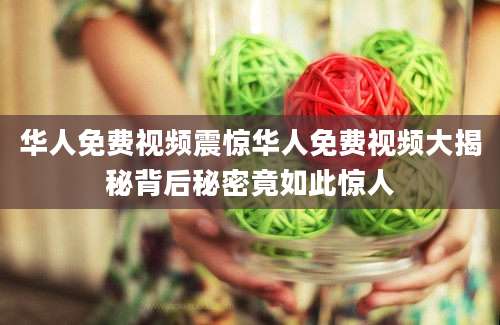 华人免费视频震惊华人免费视频大揭秘背后秘密竟如此惊人