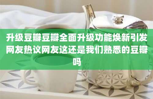 升级豆瓣豆瓣全面升级功能焕新引发网友热议网友这还是我们熟悉的豆瓣吗