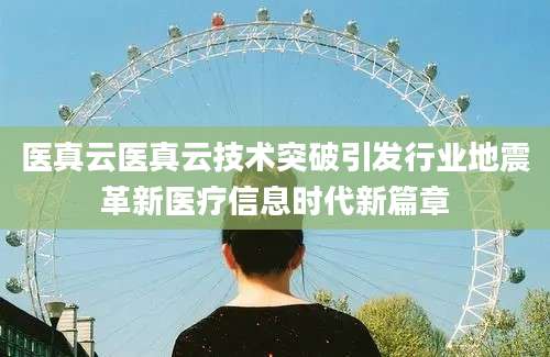 医真云医真云技术突破引发行业地震革新医疗信息时代新篇章
