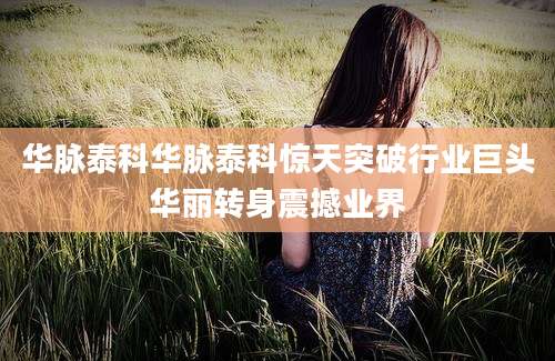 华脉泰科华脉泰科惊天突破行业巨头华丽转身震撼业界
