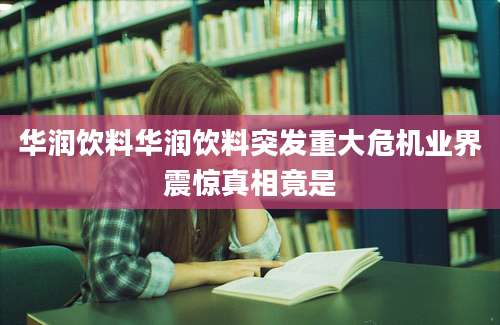 华润饮料华润饮料突发重大危机业界震惊真相竟是