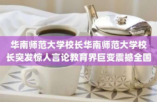 华南师范大学校长华南师范大学校长突发惊人言论教育界巨变震撼全国