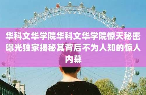 华科文华学院华科文华学院惊天秘密曝光独家揭秘其背后不为人知的惊人内幕