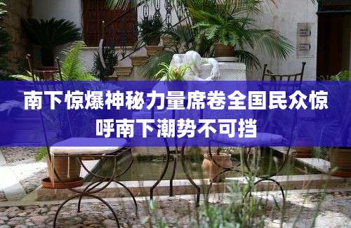 南下惊爆神秘力量席卷全国民众惊呼南下潮势不可挡