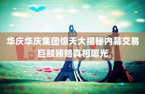华庆华庆集团惊天大揭秘内幕交易巨额贿赂真相曝光