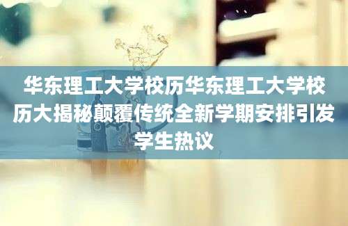 华东理工大学校历华东理工大学校历大揭秘颠覆传统全新学期安排引发学生热议