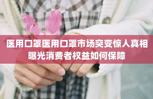 医用口罩医用口罩市场突变惊人真相曝光消费者权益如何保障