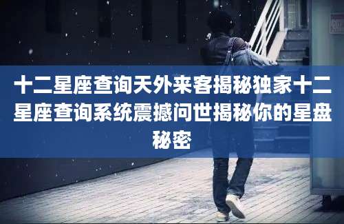 十二星座查询天外来客揭秘独家十二星座查询系统震撼问世揭秘你的星盘秘密
