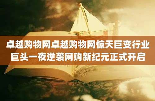 卓越购物网卓越购物网惊天巨变行业巨头一夜逆袭网购新纪元正式开启