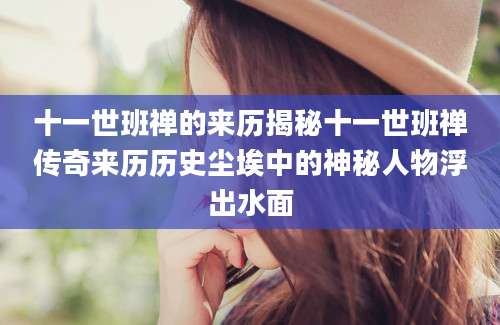 十一世班禅的来历揭秘十一世班禅传奇来历历史尘埃中的神秘人物浮出水面