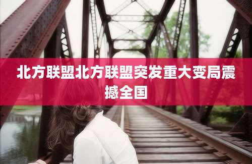 北方联盟北方联盟突发重大变局震撼全国