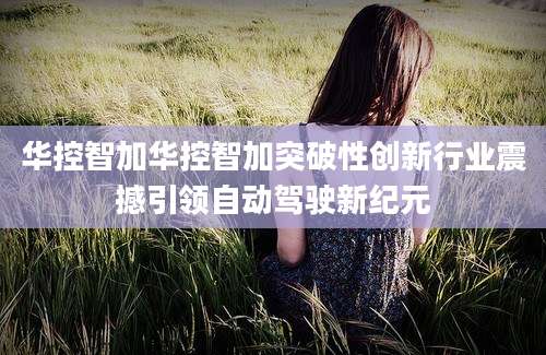 华控智加华控智加突破性创新行业震撼引领自动驾驶新纪元