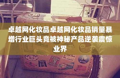 卓越网化妆品卓越网化妆品销量暴增行业巨头竟被神秘产品逆袭震惊业界