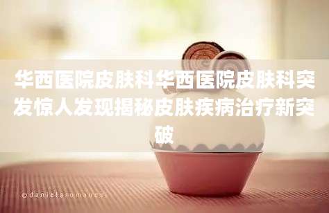 华西医院皮肤科华西医院皮肤科突发惊人发现揭秘皮肤疾病治疗新突破