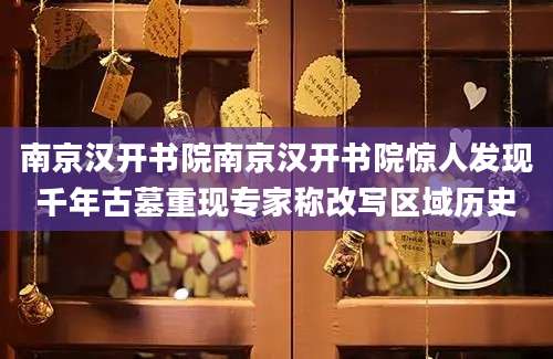 南京汉开书院南京汉开书院惊人发现千年古墓重现专家称改写区域历史