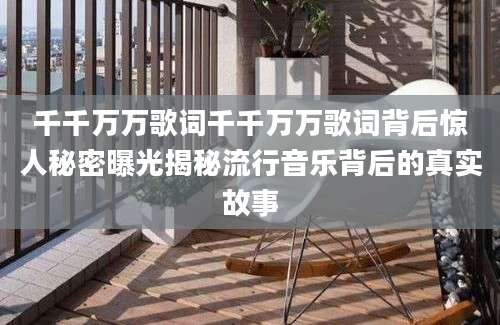 千千万万歌词千千万万歌词背后惊人秘密曝光揭秘流行音乐背后的真实故事