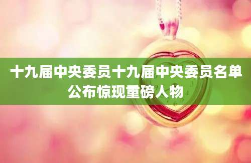 十九届中央委员十九届中央委员名单公布惊现重磅人物