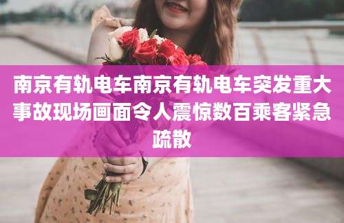 南京有轨电车南京有轨电车突发重大事故现场画面令人震惊数百乘客紧急疏散