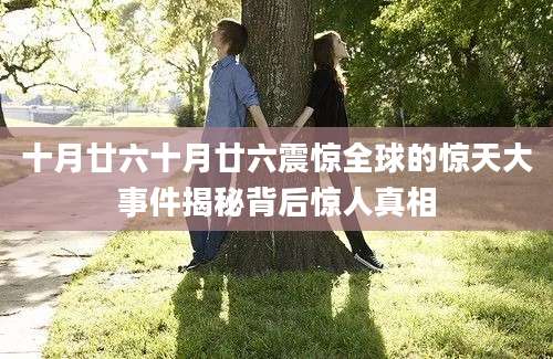 十月廿六十月廿六震惊全球的惊天大事件揭秘背后惊人真相