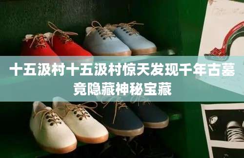 十五汲村十五汲村惊天发现千年古墓竟隐藏神秘宝藏