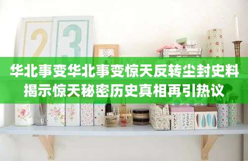 华北事变华北事变惊天反转尘封史料揭示惊天秘密历史真相再引热议