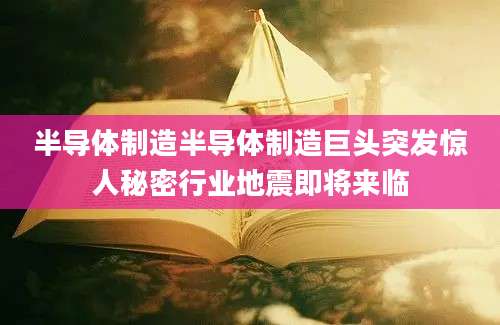 半导体制造半导体制造巨头突发惊人秘密行业地震即将来临