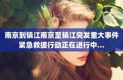 南京到镇江南京至镇江突发重大事件紧急救援行动正在进行中...