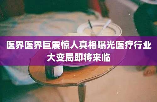 医界医界巨震惊人真相曝光医疗行业大变局即将来临