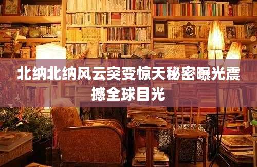 北纳北纳风云突变惊天秘密曝光震撼全球目光