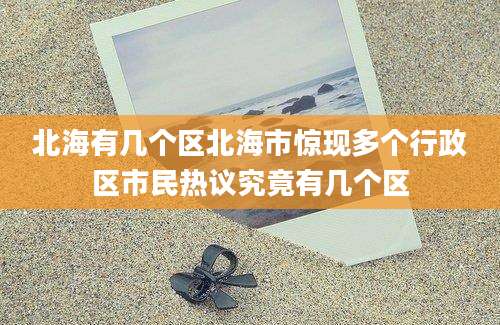 北海有几个区北海市惊现多个行政区市民热议究竟有几个区