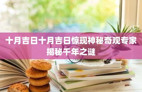 十月吉日十月吉日惊现神秘奇观专家揭秘千年之谜