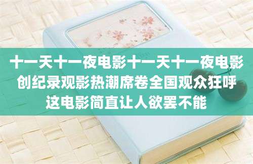 十一天十一夜电影十一天十一夜电影创纪录观影热潮席卷全国观众狂呼这电影简直让人欲罢不能