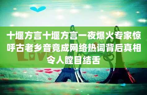 十堰方言十堰方言一夜爆火专家惊呼古老乡音竟成网络热词背后真相令人瞠目结舌
