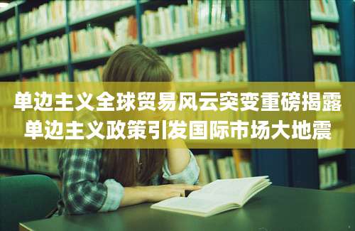 单边主义全球贸易风云突变重磅揭露单边主义政策引发国际市场大地震