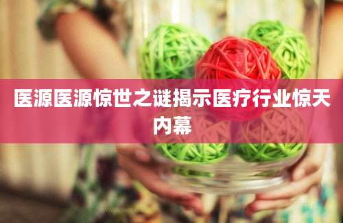 医源医源惊世之谜揭示医疗行业惊天内幕