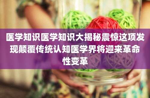 医学知识医学知识大揭秘震惊这项发现颠覆传统认知医学界将迎来革命性变革