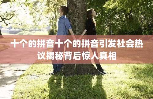 十个的拼音十个的拼音引发社会热议揭秘背后惊人真相