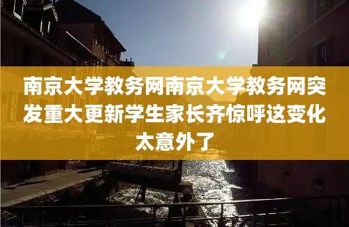 南京大学教务网南京大学教务网突发重大更新学生家长齐惊呼这变化太意外了