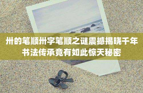 卅的笔顺卅字笔顺之谜震撼揭晓千年书法传承竟有如此惊天秘密