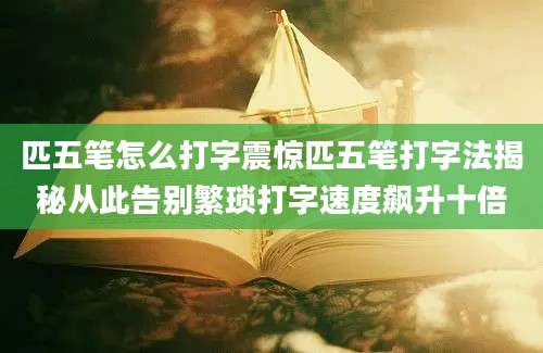 匹五笔怎么打字震惊匹五笔打字法揭秘从此告别繁琐打字速度飙升十倍