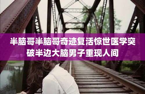 半脑哥半脑哥奇迹复活惊世医学突破半边大脑男子重现人间