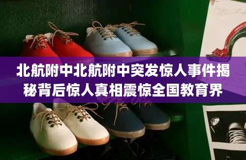 北航附中北航附中突发惊人事件揭秘背后惊人真相震惊全国教育界