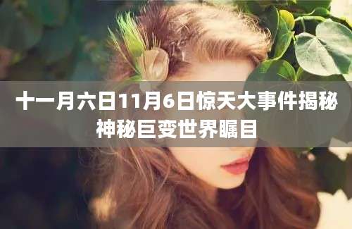 十一月六日11月6日惊天大事件揭秘神秘巨变世界瞩目