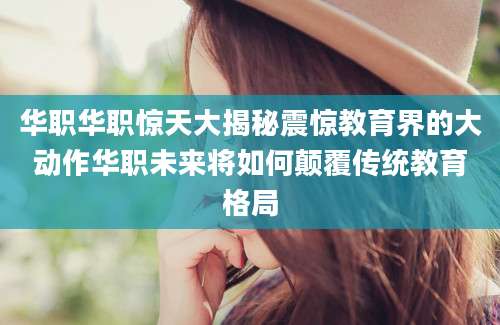 华职华职惊天大揭秘震惊教育界的大动作华职未来将如何颠覆传统教育格局