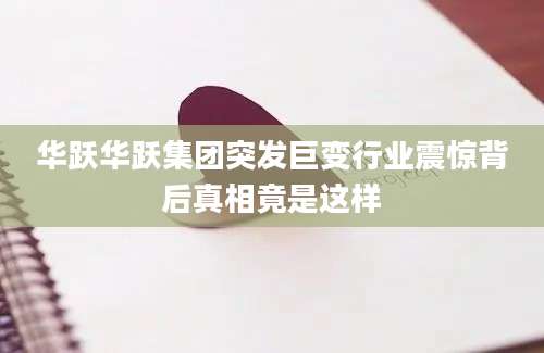 华跃华跃集团突发巨变行业震惊背后真相竟是这样