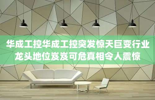 华成工控华成工控突发惊天巨变行业龙头地位岌岌可危真相令人震惊