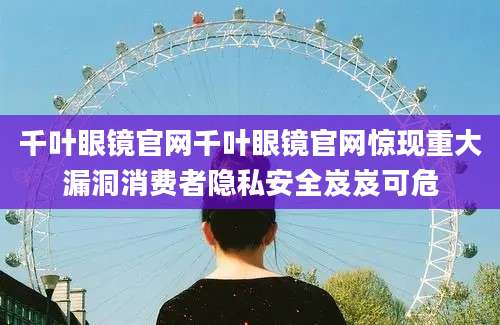 千叶眼镜官网千叶眼镜官网惊现重大漏洞消费者隐私安全岌岌可危